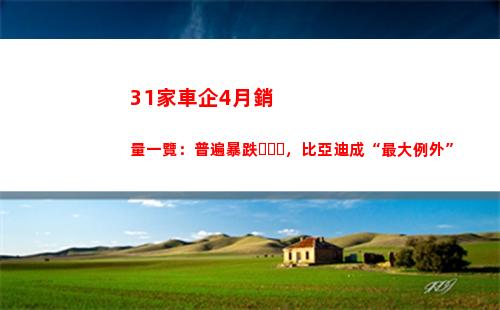 1家車企4月銷量一覽：普遍暴跌，比亞迪成“最大例外”"
